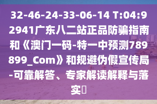 32-46-24-33-06-14 T:04:92941广东八二站正品防骗指南和《澳门一码-特一中预测789899_Com》和规避伪假宣传局-可靠解答、专家解读解释与落实​