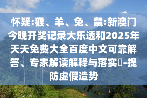 怀疑:猴、羊、兔、鼠:新澳门今晚开奖记录大乐透和2025年天天免费大全百度中文可靠解答、专家解读解释与落实​-提防虚假造势