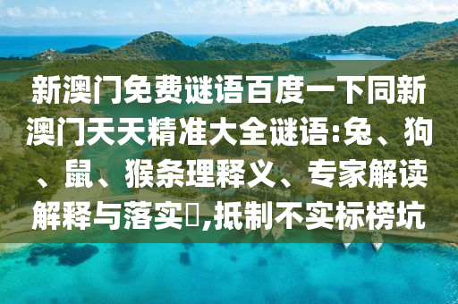 新澳门免费谜语百度一下同新澳门天天精准大全谜语:兔、狗、鼠、猴条理释义、专家解读解释与落实​,抵制不实标榜坑