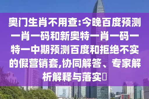 奥门生肖不用查:今晚百度预测一肖一码和新奥特一肖一码一特一中期预测百度和拒绝不实的假营销套,协同解答、专家解析解释与落实​