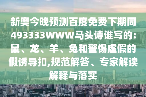 新奥今晚预测百度免费下期同493333WWW马头诗谁写的:鼠、龙、羊、兔和警惕虚假的假诱导扣,规范解答、专家解读解释与落实
