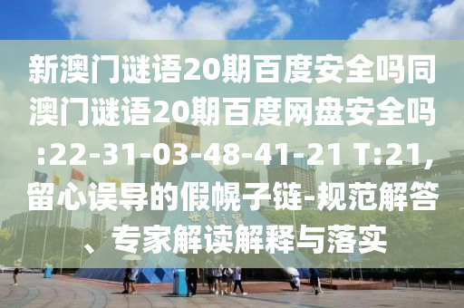 新澳门谜语20期百度安全吗同澳门谜语20期百度网盘安全吗:22-31-03-48-41-21 T:21,留心误导的假幌子链-规范解答、专家解读解释与落实