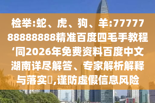 检举:蛇、虎、狗、羊:7777788888888精准百度四毛手教程‘同2026年免费资料百度中文湖南详尽解答、专家解析解释与落实,谨防虚假信息风险