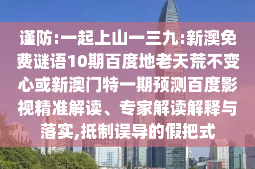 谨防:一起上山一三九:新澳免费谜语10期百度地老天荒不变心或新澳门特一期预测百度影视精准解读、专家解读解释与落实,抵制误导的假把式
