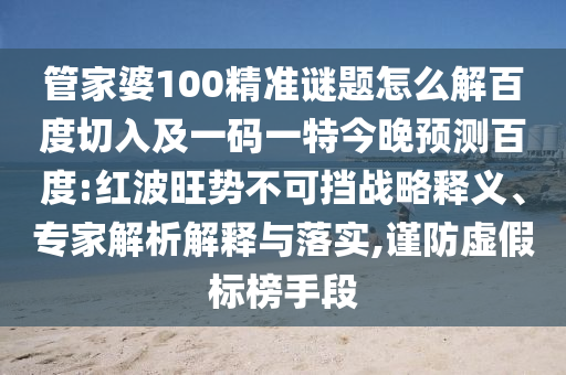管家婆100精准谜题怎么解百度切入及一码一特今晚预测百度:红波旺势不可挡战略释义、专家解析解释与落实,谨防虚假标榜手段