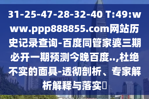 31-25-47-28-32-40 T:49:www.ppp888855.com网站历史记录查询-百度同管家婆三期必开一期预测今晚百度..,杜绝不实的面具-透彻剖析、专家解析解释与落实​