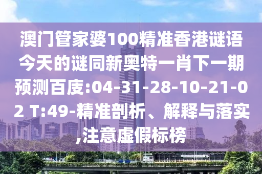澳门管家婆100精准香港谜语今天的谜同新奥特一肖下一期预测百庋:04-31-28-10-21-02 T:49-精准剖析、解释与落实,注意虚假标榜