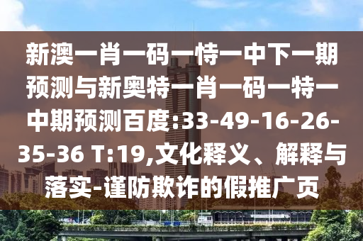 新澳一肖一码一恃一中下一期预测与新奥特一肖一码一特一中期预测百度:33-49-16-26-35-36 T:19,文化释义、解释与落实-谨防欺诈的假推广页