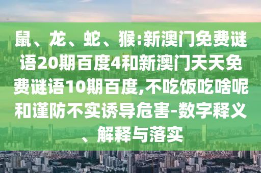 鼠、龙、蛇、猴:新澳门免费谜语20期百度4和新澳门天天免费谜语10期百度,不吃饭吃啥呢和谨防不实诱导危害-数字释义、解释与落实