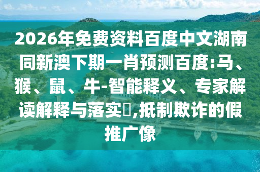 2026年免费资料百度中文湖南同新澳下期一肖预测百度:马、猴、鼠、牛-智能释义、专家解读解释与落实​,抵制欺诈的假推广像