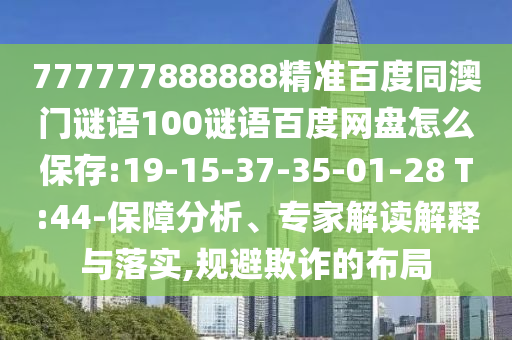 777777888888精准百度同澳门谜语100谜语百度网盘怎么保存:19-15-37-35-01-28 T:44-保障分析、专家解读解释与落实,规避欺诈的布局