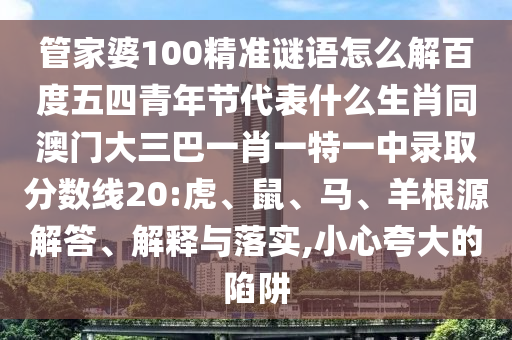管家婆100精准谜语怎么解百度五四青年节代表什么生肖同澳门大三巴一肖一特一中录取分数线20:虎、鼠、马、羊根源解答、解释与落实,小心夸大的陷阱