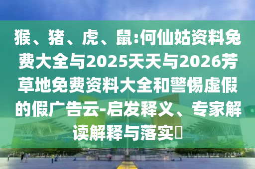 猴、猪、虎、鼠:何仙姑资料兔费大全与2025天天与2026芳草地免费资料大全和警惕虚假的假广告云-启发释义、专家解读解释与落实​