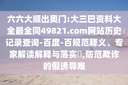 六六大顺出奥门:大三巴资料大全最全同49821.com网站历史记录查询-百度-百规范释义、专家解读解释与落实​,防范欺诈的假诱导难