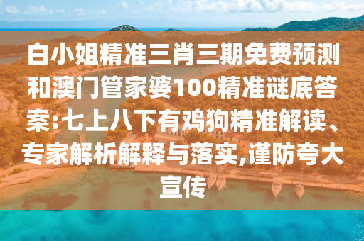 白小姐精准三肖三期免费预测和澳门管家婆100精准谜底答案:七上八下有鸡狗精准解读、专家解析解释与落实,谨防夸大宣传