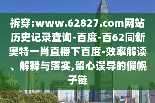 拆穿:www.62827.com网站历史记录查询-百度-百62同新奥特一肖直播下百度-效率解读、解释与落实,留心误导的假幌子链
