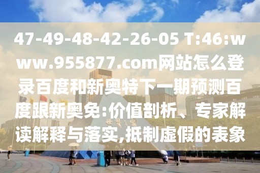47-49-48-42-26-05 T:46:www.955877.com网站怎么登录百度和新奥特下一期预测百度跟新奥免:价值剖析、专家解读解释与落实,抵制虚假的表象