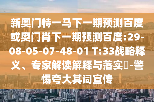 新奥门特一马下一期预测百度或奥门肖下一期预测百度:29-08-05-07-48-01 T:33战略释义、专家解读解释与落实​-警惕夸大其词宣传
