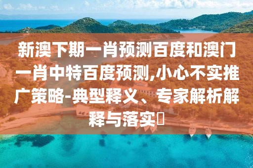 新澳下期一肖预测百度和澳门一肖中特百度预测,小心不实推广策略-典型释义、专家解析解释与落实​