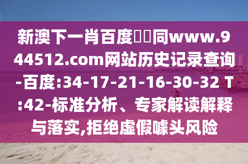 新澳下一肖百度預測同www.944512.com网站历史记录查询-百度:34-17-21-16-30-32 T:42-标准分析、专家解读解释与落实,拒绝虚假噱头风险