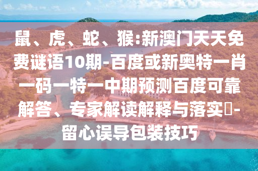 鼠、虎、蛇、猴:新澳门天天免费谜语10期-百度或新奥特一肖一码一特一中期预测百度可靠解答、专家解读解释与落实​-留心误导包装技巧