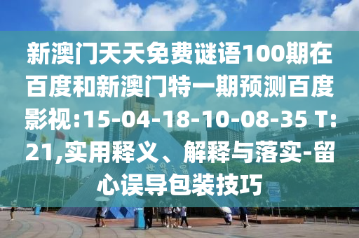 新澳门天天免费谜语100期在百度和新澳门特一期预测百度影视:15-04-18-10-08-35 T:21,实用释义、解释与落实-留心误导包装技巧