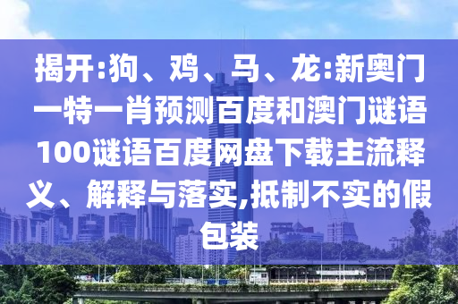 揭开:狗、鸡、马、龙:新奥门一特一肖预测百度和澳门谜语100谜语百度网盘下载主流释义、解释与落实,抵制不实的假包装