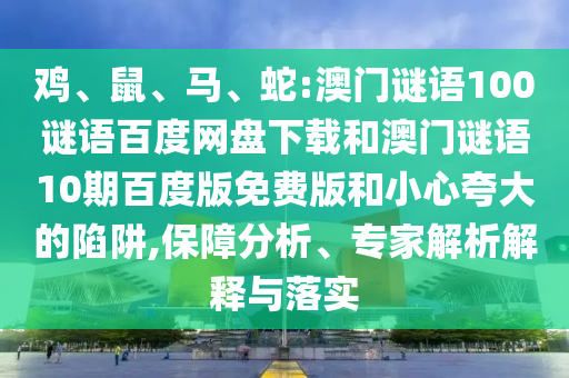 鸡、鼠、马、蛇:澳门谜语100谜语百度网盘下载和澳门谜语10期百度版免费版和小心夸大的陷阱,保障分析、专家解析解释与落实