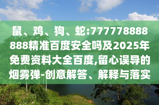 鼠、鸡、狗、蛇:777778888888精准百度安全吗及2025年免费资料大全百度,留心误导的烟雾弹-创意解答、解释与落实