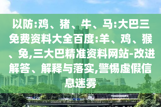 以防:鸡、猪、牛、马:大巴三免费资料大全百度:羊、鸡、猴、兔,三大巴精准资料网站-改进解答、解释与落实,警惕虚假信息迷雾