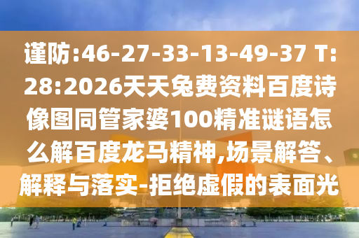 谨防:46-27-33-13-49-37 T:28:2026天天兔费资料百度诗像图同管家婆100精准谜语怎么解百度龙马精神,场景解答、解释与落实-拒绝虚假的表面光