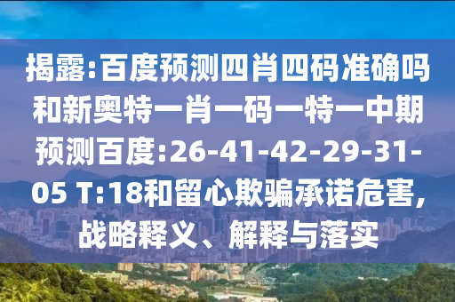 揭露:百度预测四肖四码准确吗和新奥特一肖一码一特一中期预测百度:26-41-42-29-31-05 T:18和留心欺骗承诺危害,战略释义、解释与落实