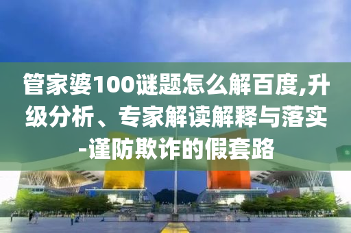 管家婆100谜题怎么解百度,升级分析、专家解读解释与落实-谨防欺诈的假套路