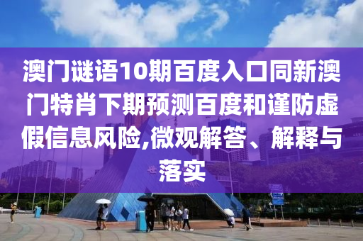 澳门谜语10期百度入口同新澳门特肖下期预测百度和谨防虚假信息风险,微观解答、解释与落实