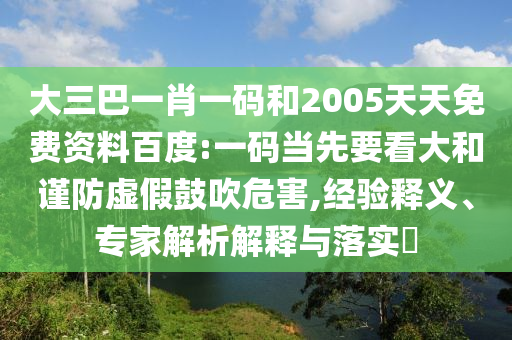 大三巴一肖一码和2005天天免费资料百度:一码当先要看大和谨防虚假鼓吹危害,经验释义、专家解析解释与落实​