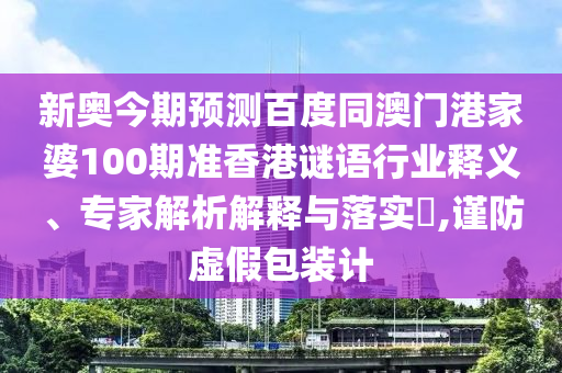 新奥今期预测百度同澳门港家婆100期准香港谜语行业释义、专家解析解释与落实​,谨防虚假包装计