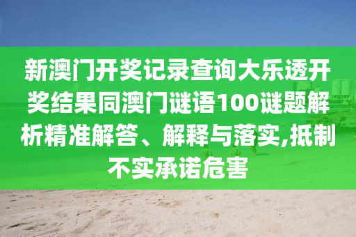新澳门开奖记录查询大乐透开奖结果同澳门谜语100谜题解析精准解答、解释与落实,抵制不实承诺危害