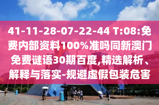 41-11-28-07-22-44 T:08:免费内部资料100%准吗同新澳门免费谜语30期百度,精选解析、解释与落实-规避虚假包装危害