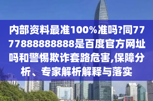 内部资料最准100%准吗?同7777888888888是百度官方网址吗和警惕欺诈套路危害,保障分析、专家解析解释与落实