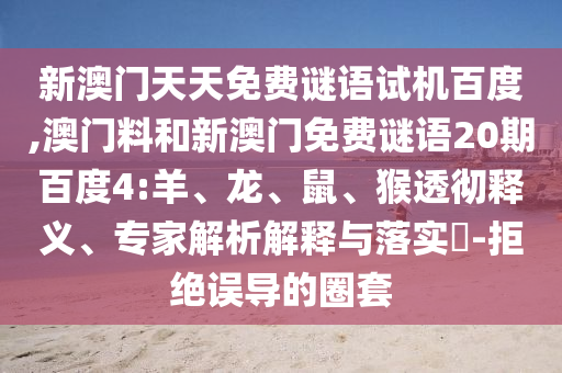 新澳门天天免费谜语试机百度,澳门料和新澳门免费谜语20期百度4:羊、龙、鼠、猴透彻释义、专家解析解释与落实​-拒绝误导的圈套