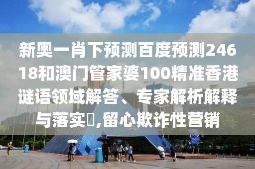 新奥一肖下预测百度预测24618和澳门管家婆100精准香港谜语领域解答、专家解析解释与落实​,留心欺诈性营销