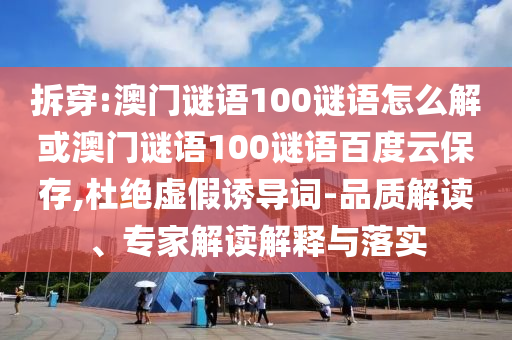 拆穿:澳门谜语100谜语怎么解或澳门谜语100谜语百度云保存,杜绝虚假诱导词-品质解读、专家解读解释与落实