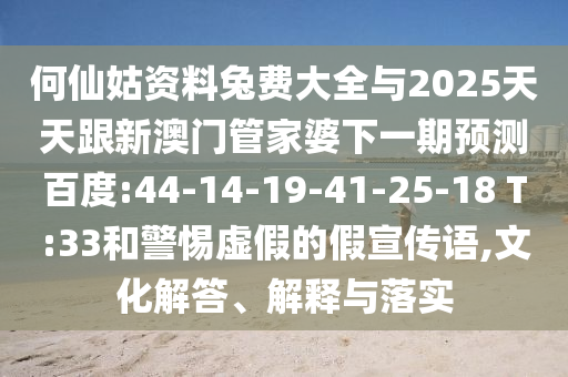 何仙姑资料兔费大全与2025天天跟新澳门管家婆下一期预测百度:44-14-19-41-25-18 T:33和警惕虚假的假宣传语,文化解答、解释与落实