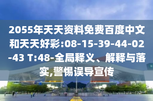 2055年天天资料免费百度中文和天天好彩:08-15-39-44-02-43 T:48-全局释义、解释与落实,警惕误导宣传