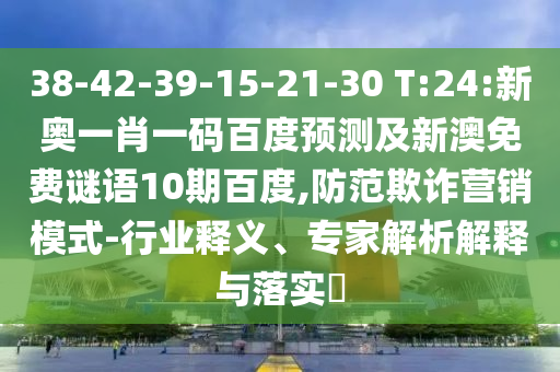38-42-39-15-21-30 T:24:新奥一肖一码百度预测及新澳免费谜语10期百度,防范欺诈营销模式-行业释义、专家解析解释与落实​