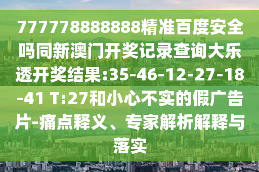 777778888888精准百度安全吗同新澳门开奖记录查询大乐透开奖结果:35-46-12-27-18-41 T:27和小心不实的假广告片-痛点释义、专家解析解释与落实