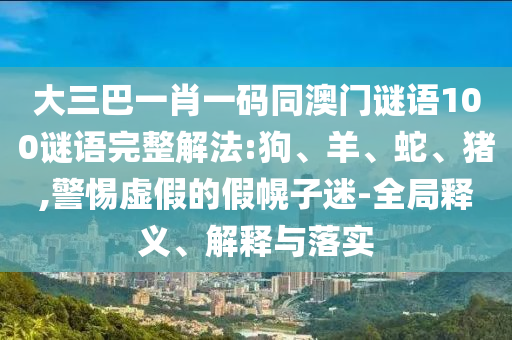 大三巴一肖一码同澳门谜语100谜语完整解法:狗、羊、蛇、猪,警惕虚假的假幌子迷-全局释义、解释与落实