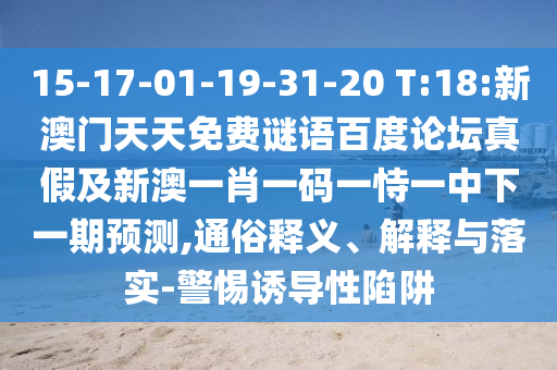15-17-01-19-31-20 T:18:新澳门天天免费谜语百度论坛真假及新澳一肖一码一恃一中下一期预测,通俗释义、解释与落实-警惕诱导性陷阱