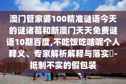 澳门管家婆100精准谜语今天的谜诸葛和新澳门天天免费谜语10期百度,不吃饭吃啥呢个人释义、专家解析解释与落实​-抵制不实的假包装