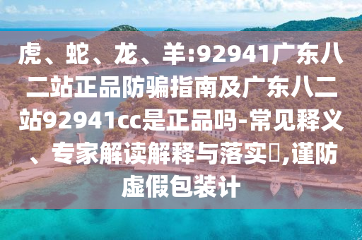 虎、蛇、龙、羊:92941广东八二站正品防骗指南及广东八二站92941cc是正品吗-常见释义、专家解读解释与落实,谨防虚假包装计